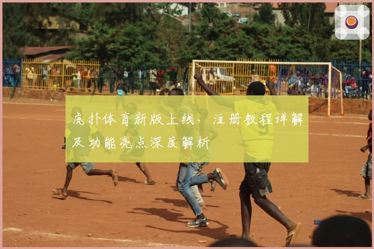 虎扑体育新版上线，注册教程详解及功能亮点深度解析