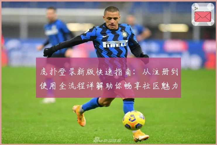 虎扑登录新版快速指南:从注册到使用全流程详解助你畅享社区魅力