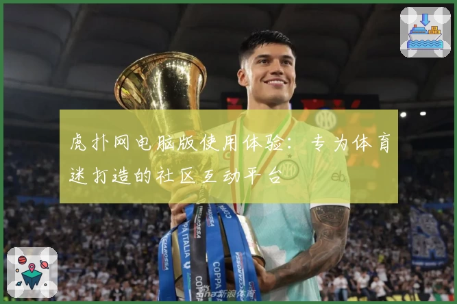 虎扑网电脑版使用体验：专为体育迷打造的社区互动平台