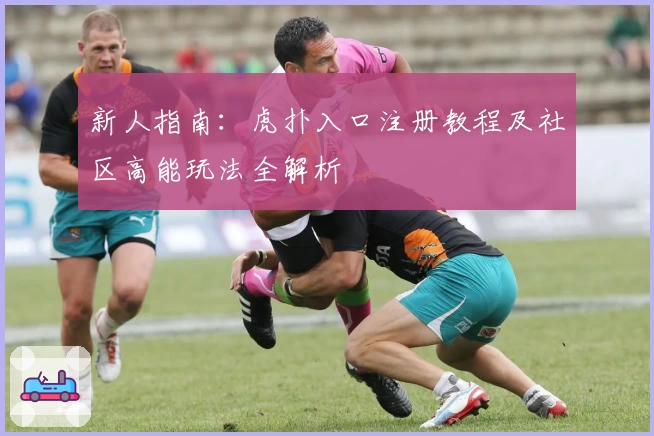 新人指南：虎扑入口注册教程及社区高能玩法全解析