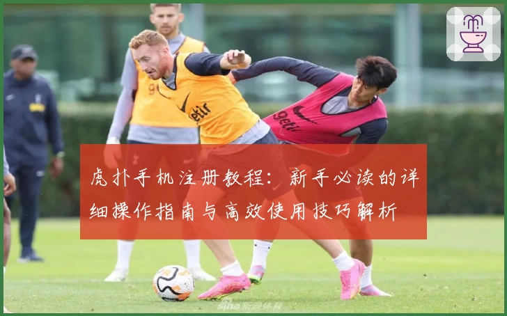 虎扑手机注册教程：新手必读的详细操作指南与高效使用技巧解析