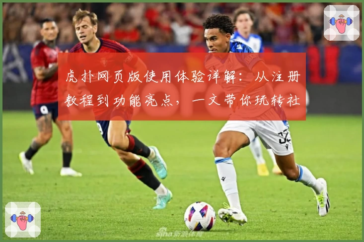 虎扑网页版使用体验详解：从注册教程到功能亮点，一文带你玩转社区精华