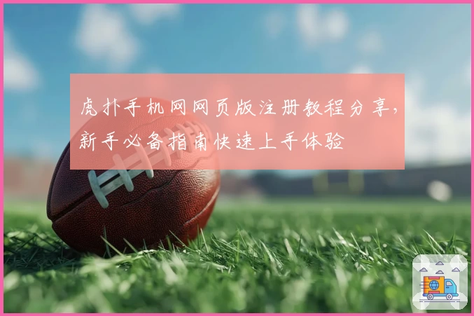 虎扑手机网网页版注册教程分享,新手必备指南快速上手体验