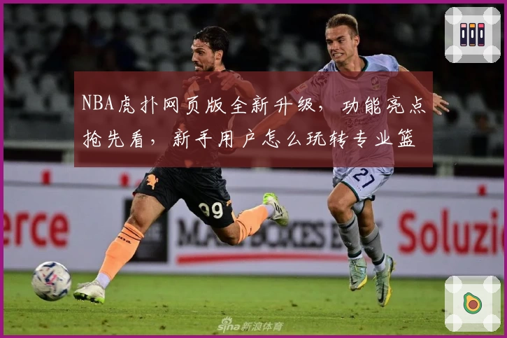 NBA虎扑网页版全新升级，功能亮点抢先看，新手用户怎么玩转专业篮球社区？
