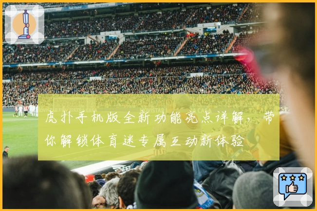 虎扑手机版全新功能亮点详解，带你解锁体育迷专属互动新体验