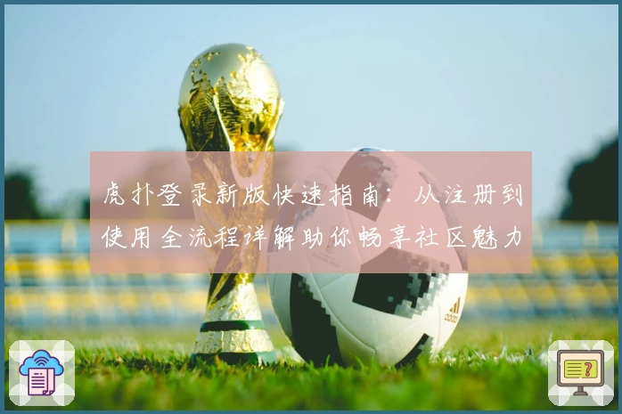 虎扑登录新版快速指南：从注册到使用全流程详解助你畅享社区魅力