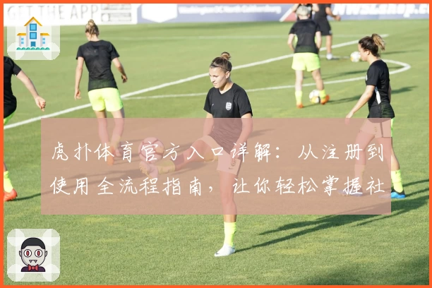 虎扑体育官方入口详解：从注册到使用全流程指南，让你轻松掌握社区玩法