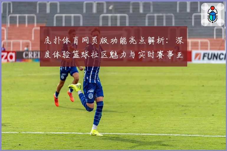 虎扑体育网页版功能亮点解析：深度体验篮球社区魅力与实时赛事互动