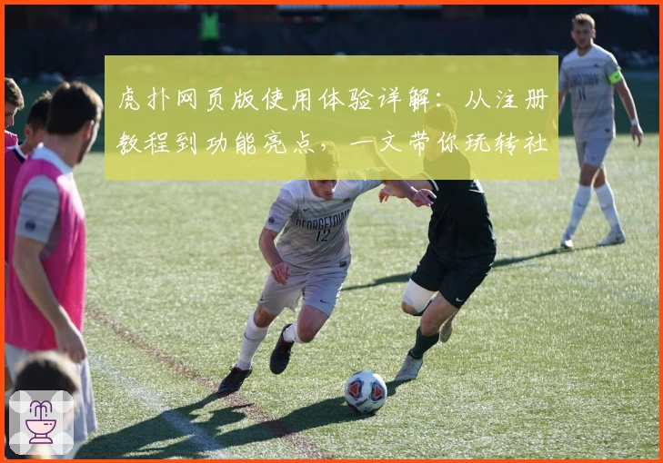 虎扑网页版使用体验详解：从注册教程到功能亮点，一文带你玩转社区精华