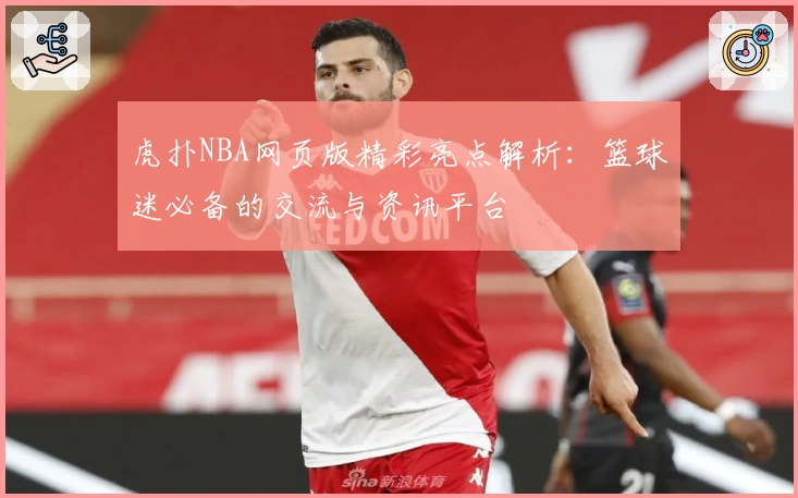 虎扑NBA网页版精彩亮点解析：篮球迷必备的交流与资讯平台