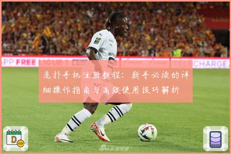 虎扑手机注册教程:新手必读的详细操作指南与高效使用技巧解析