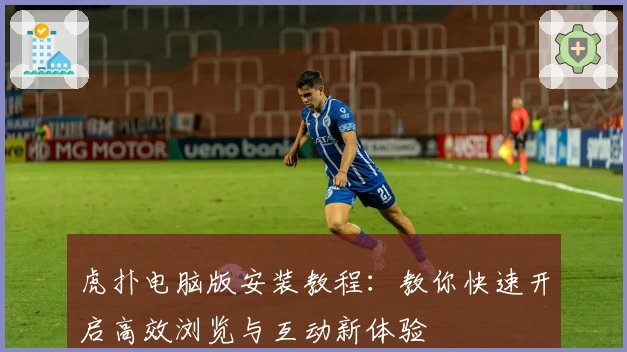 虎扑电脑版安装教程：教你快速开启高效浏览与互动新体验