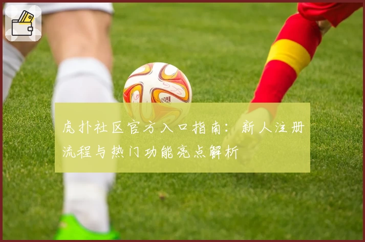 虎扑社区官方入口指南：新人注册流程与热门功能亮点解析