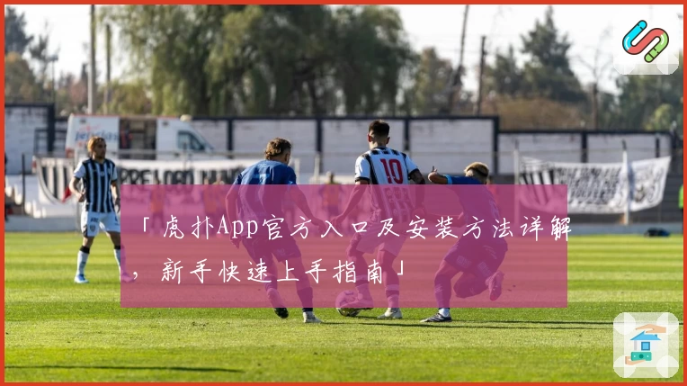 「虎扑App官方入口及安装方法详解，新手快速上手指南」