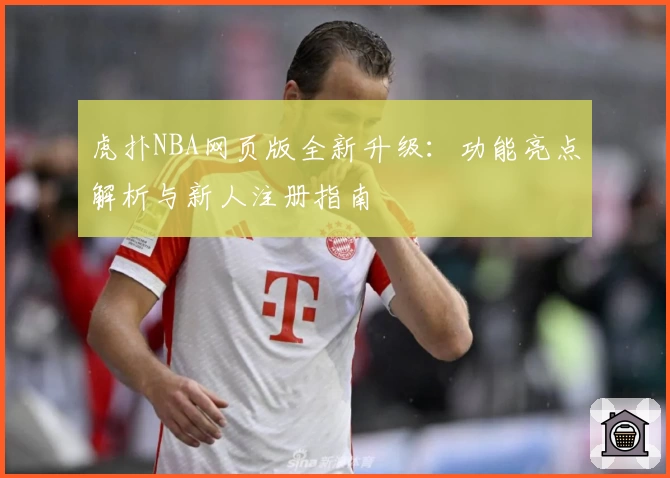 虎扑NBA网页版全新升级：功能亮点解析与新人注册指南