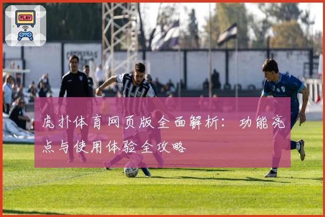 虎扑体育网页版全面解析：功能亮点与使用体验全攻略