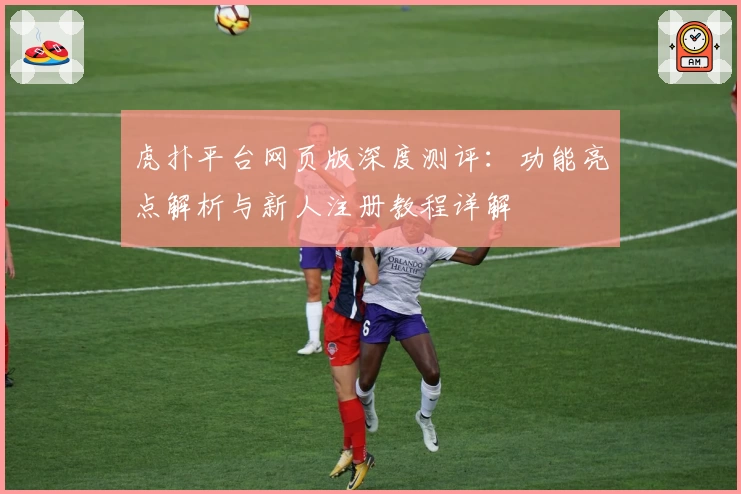 虎扑平台网页版深度测评：功能亮点解析与新人注册教程详解