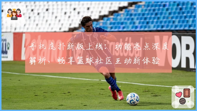 手机虎扑新版上线：功能亮点深度解析，畅享篮球社区互动新体验