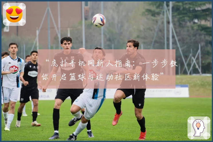 “虎扑手机网新人指南：一步步教你开启篮球与运动社区新体验”