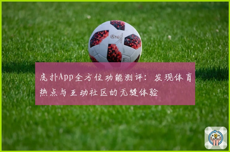 虎扑App全方位功能测评：发现体育热点与互动社区的无缝体验
