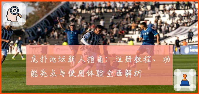 虎扑论坛新人指南：注册教程、功能亮点与使用体验全面解析