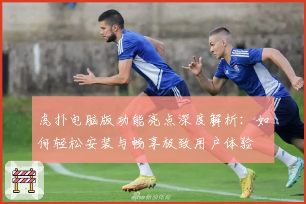 虎扑电脑版功能亮点深度解析:如何轻松安装与畅享极致用户体验