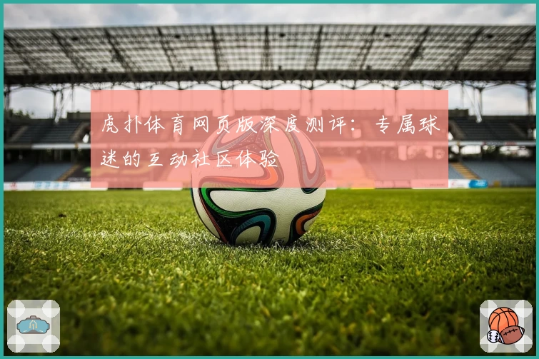 虎扑体育网页版深度测评：专属球迷的互动社区体验