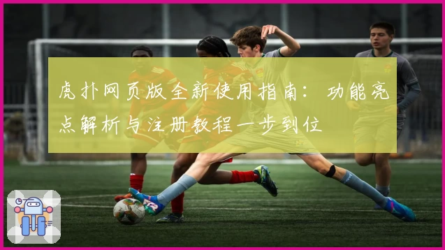 虎扑网页版全新使用指南：功能亮点解析与注册教程一步到位