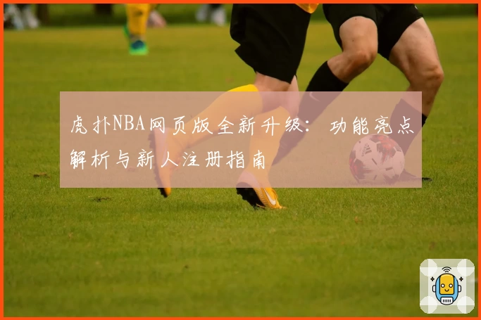 虎扑NBA网页版全新升级：功能亮点解析与新人注册指南