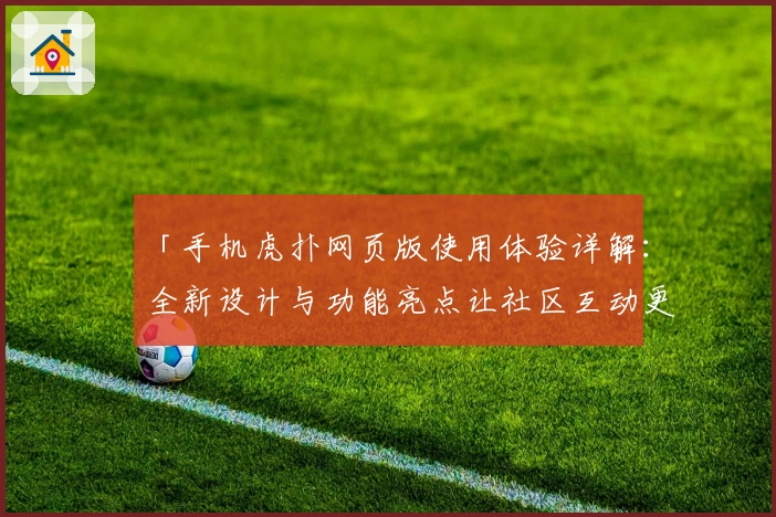 「手机虎扑网页版使用体验详解：全新设计与功能亮点让社区互动更便捷」