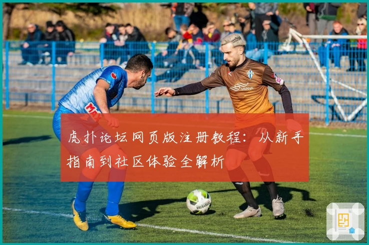 虎扑论坛网页版注册教程：从新手指南到社区体验全解析