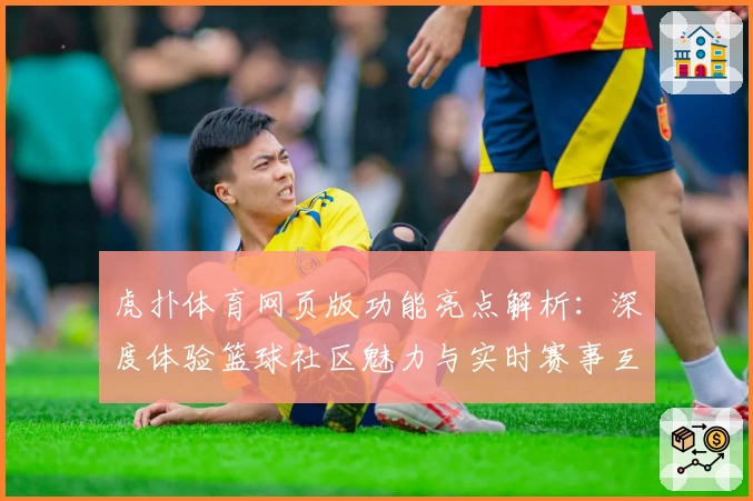 虎扑体育网页版功能亮点解析：深度体验篮球社区魅力与实时赛事互动