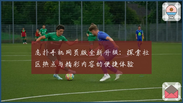 虎扑手机网页版全新升级:探索社区热点与精彩内容的便捷体验