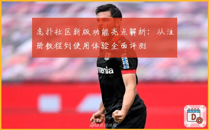 虎扑社区新版功能亮点解析：从注册教程到使用体验全面评测
