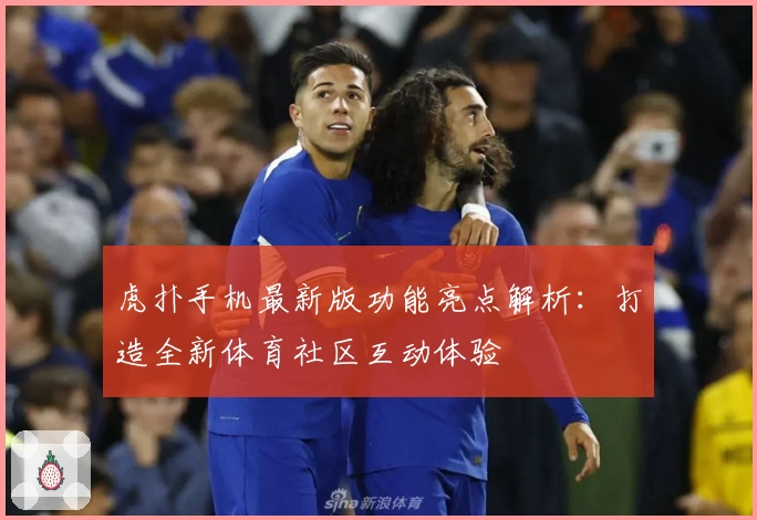 虎扑手机最新版功能亮点解析：打造全新体育社区互动体验